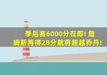 季后赛6000分在即! 詹姆斯再得28分就将超越乔丹!